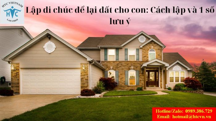 Lập di chúc để lại đất cho con: Cách lập và 1 số lưu ý